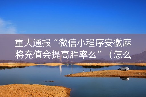 重大通报“微信小程序安徽麻将充值会提高胜率么”（怎么能得到好牌)