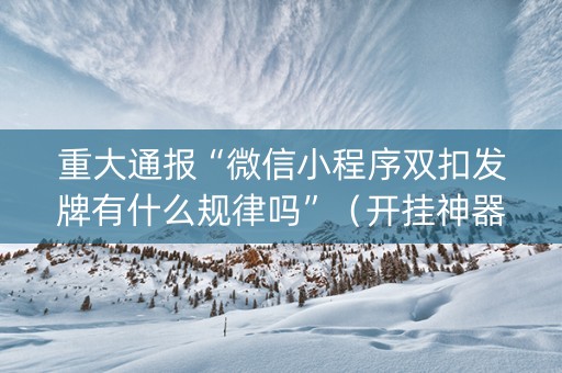 重大通报“微信小程序双扣发牌有什么规律吗”（开挂神器下载)