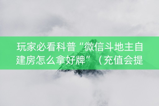 玩家必看科普“微信斗地主自建房怎么拿好牌”（充值会提高胜率么)