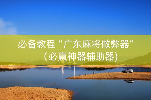 必备教程“广东麻将做弊器”（必赢神器辅助器)