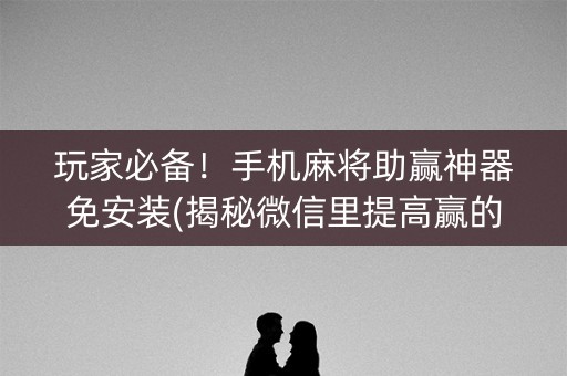 玩家必备！手机麻将助赢神器免安装(揭秘微信里提高赢的概率)