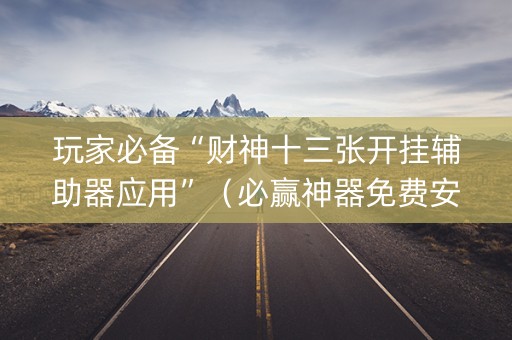 玩家必备“财神十三张开挂辅助器应用”（必赢神器免费安装)