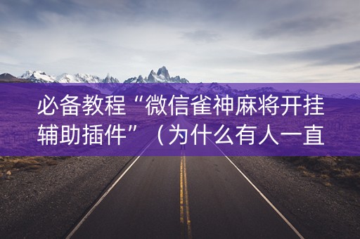 必备教程“微信雀神麻将开挂辅助插件”（为什么有人一直赢)
