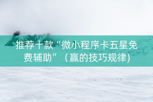 推荐十款“微小程序卡五星免费辅助”（赢的技巧规律)