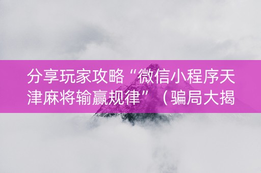 分享玩家攻略“微信小程序天津麻将输赢规律”（骗局大揭秘)