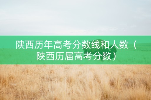 陕西历年高考分数线和人数（陕西历届高考分数）