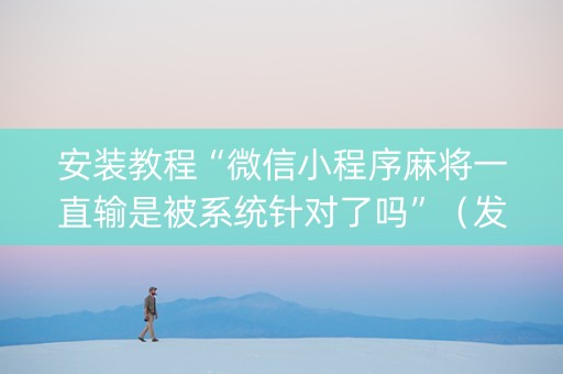 安装教程“微信小程序麻将一直输是被系统针对了吗”（发牌有什么规律吗)