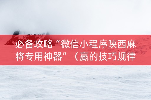必备攻略“微信小程序陕西麻将专用神器”（赢的技巧规律)