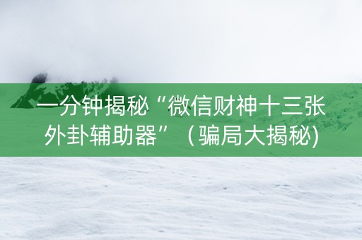 一分钟揭秘“微信财神十三张外卦辅助器”（骗局大揭秘)