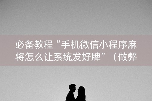 必备教程“手机微信小程序麻将怎么让系统发好牌”（做弊器软件下载)