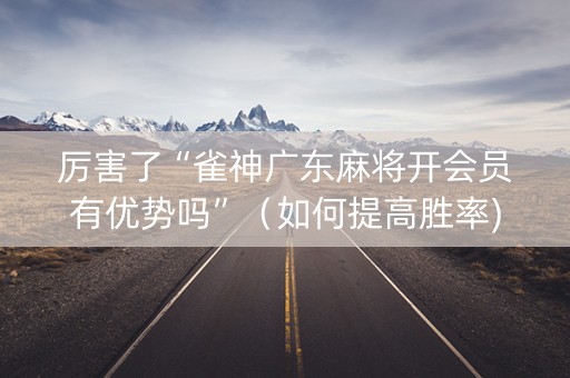 厉害了“雀神广东麻将开会员有优势吗”（如何提高胜率)