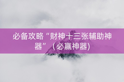 必备攻略“财神十三张辅助神器”（必赢神器)