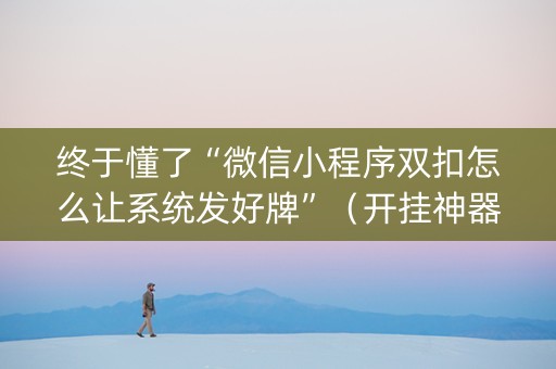 终于懂了“微信小程序双扣怎么让系统发好牌”（开挂神器下载)