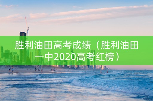 胜利油田高考成绩（胜利油田一中2020高考红榜）
