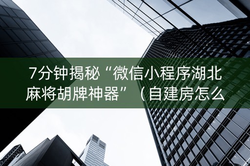 7分钟揭秘“微信小程序湖北麻将胡牌神器”（自建房怎么拿好牌)