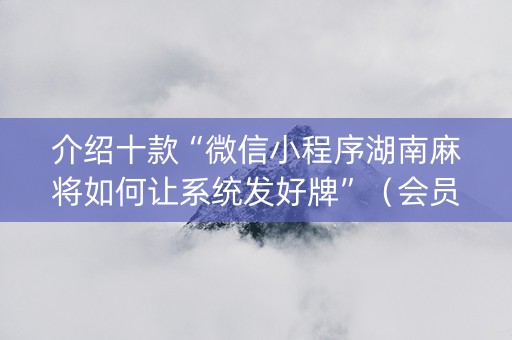 介绍十款“微信小程序湖南麻将如何让系统发好牌”（会员会提高胜率吗)