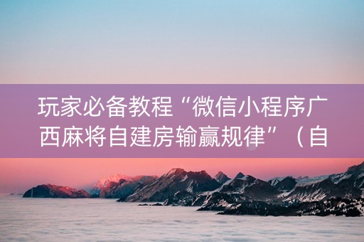 玩家必备教程“微信小程序广西麻将自建房输赢规律”（自建房怎么赢)