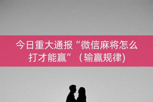 今日重大通报“微信麻将怎么打才能赢”（输赢规律)