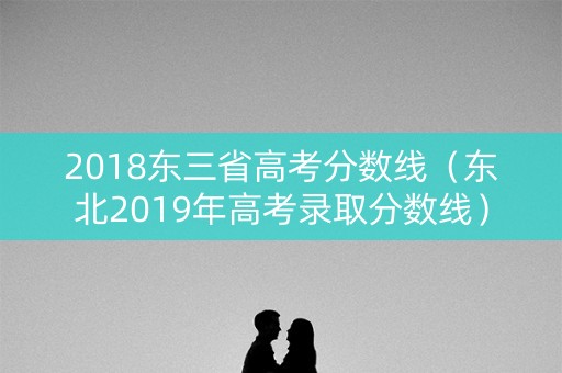2018东三省高考分数线（东北2019年高考录取分数线）