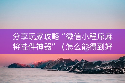 分享玩家攻略“微信小程序麻将挂件神器”（怎么能得到好牌)