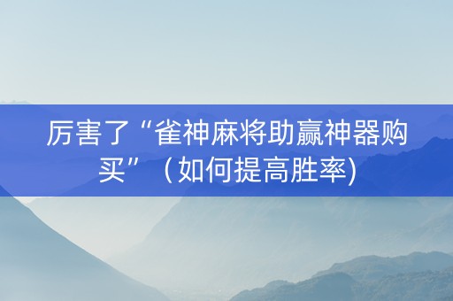 厉害了“雀神麻将助赢神器购买”（如何提高胜率)