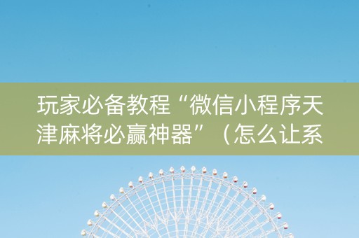 玩家必备教程“微信小程序天津麻将必赢神器”（怎么让系统给自己好牌)