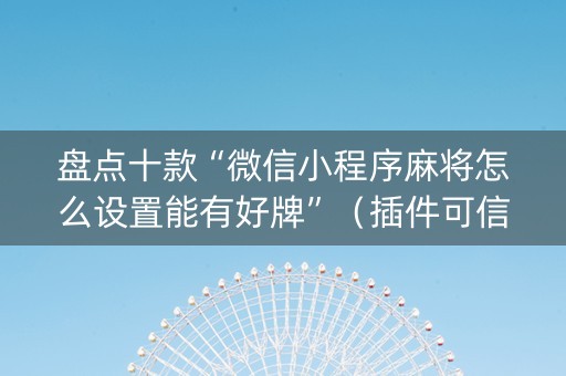 盘点十款“微信小程序麻将怎么设置能有好牌”（插件可信吗)