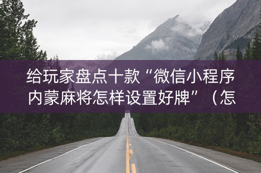 给玩家盘点十款“微信小程序内蒙麻将怎样设置好牌”（怎么设置能有好牌)