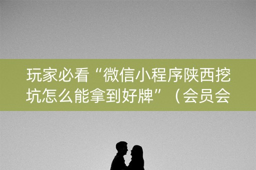 玩家必看“微信小程序陕西挖坑怎么能拿到好牌”（会员会提高胜率吗)