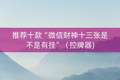 推荐十款“微信财神十三张是不是有挂”（控牌器)