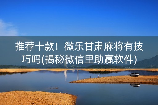 推荐十款！微乐甘肃麻将有技巧吗(揭秘微信里助赢软件)