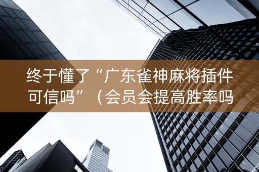 终于懂了“广东雀神麻将插件可信吗”（会员会提高胜率吗)