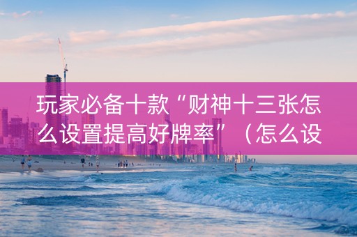 玩家必备十款“财神十三张怎么设置提高好牌率”（怎么设置能有好牌)