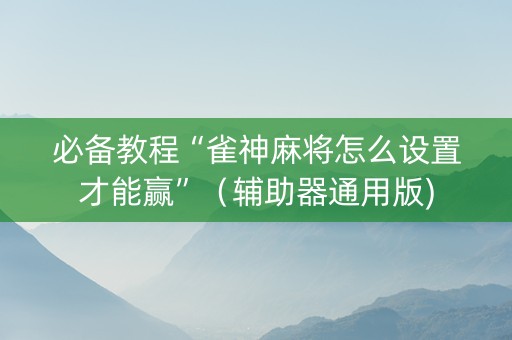 必备教程“雀神麻将怎么设置才能赢”（辅助器通用版)