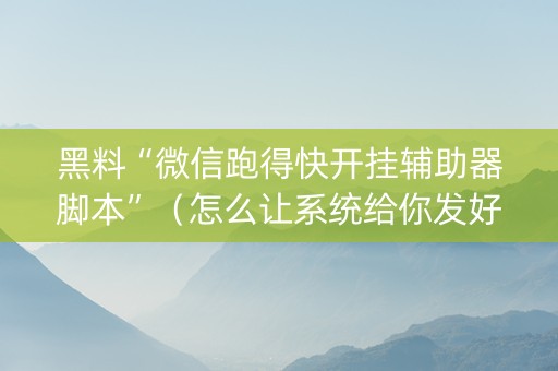 黑料“微信跑得快开挂辅助器脚本”（怎么让系统给你发好牌)