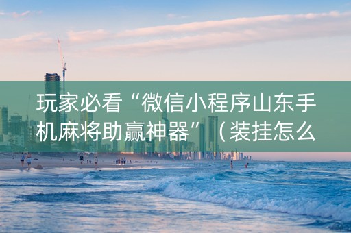 玩家必看“微信小程序山东手机麻将助赢神器”（装挂怎么安装)