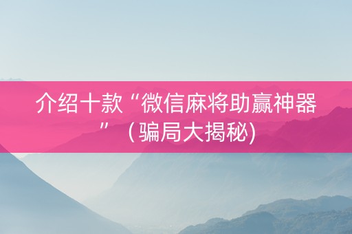 介绍十款“微信麻将助赢神器”（骗局大揭秘)