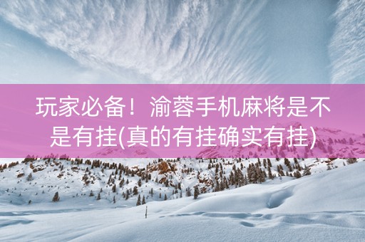 玩家必备！渝蓉手机麻将是不是有挂(真的有挂确实有挂)