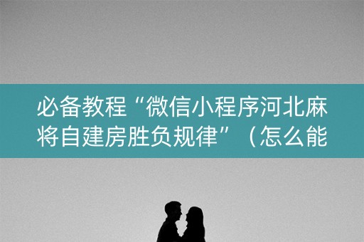 必备教程“微信小程序河北麻将自建房胜负规律”（怎么能调好牌)