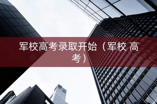 军校高考录取开始（军校 高考）