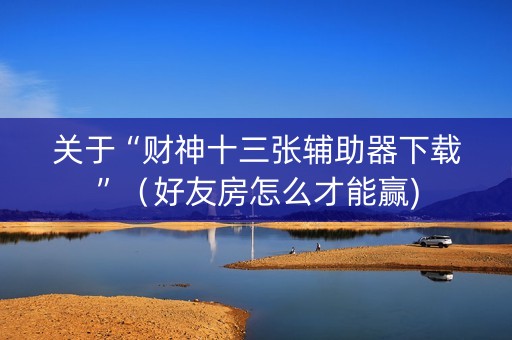关于“财神十三张辅助器下载”（好友房怎么才能赢)