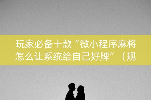 玩家必备十款“微小程序麻将怎么让系统给自己好牌”（规律确实有挂)