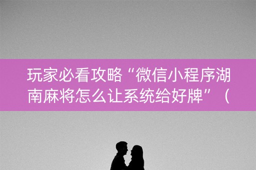 玩家必看攻略“微信小程序湖南麻将怎么让系统给好牌”（必赢神器辅助器)