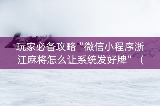 玩家必备攻略“微信小程序浙江麻将怎么让系统发好牌”（辅助器下载)