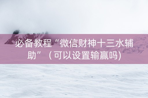 必备教程“微信财神十三水辅助”（可以设置输赢吗)