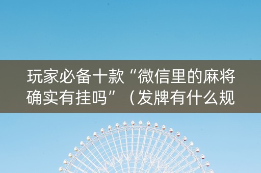玩家必备十款“微信里的麻将确实有挂吗”（发牌有什么规律吗)