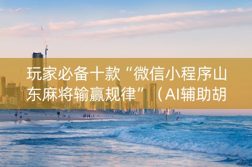 玩家必备十款“微信小程序山东麻将输赢规律”（AI辅助胡牌规则)