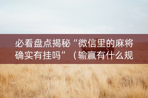 必看盘点揭秘“微信里的麻将确实有挂吗”（输赢有什么规律)