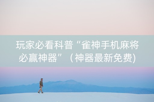 玩家必看科普“雀神手机麻将必赢神器”（神器最新免费)