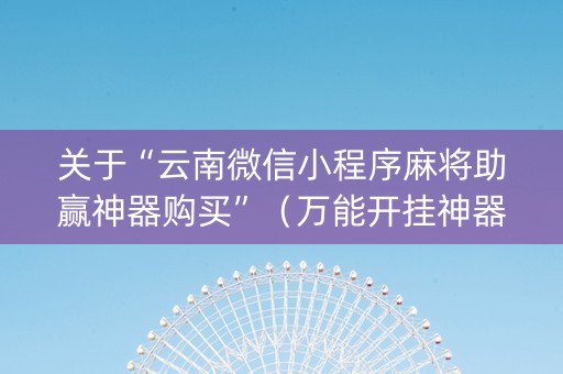 关于“云南微信小程序麻将助赢神器购买”（万能开挂神器)